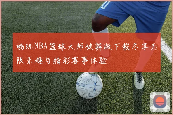 畅玩NBA篮球大师破解版下载尽享无限乐趣与精彩赛事体验