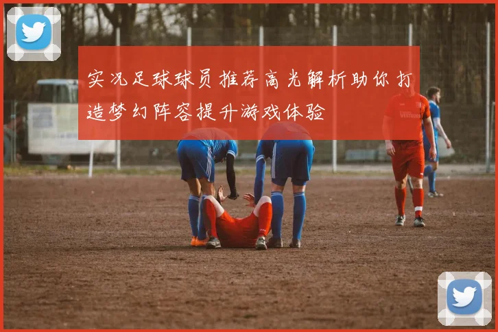 实况足球球员推荐高光解析助你打造梦幻阵容提升游戏体验