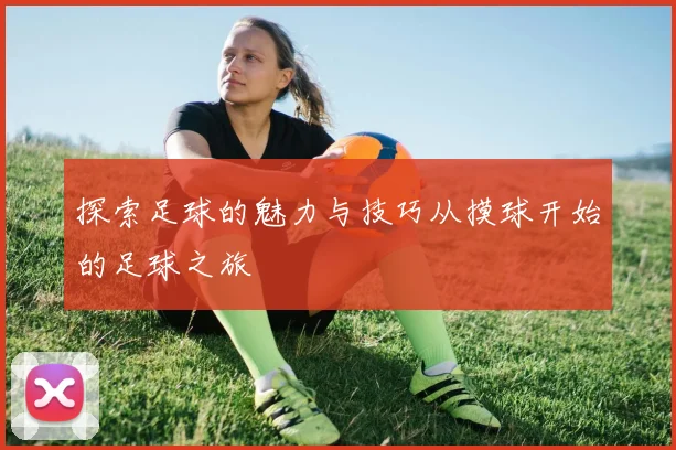 探索足球的魅力与技巧从摸球开始的足球之旅