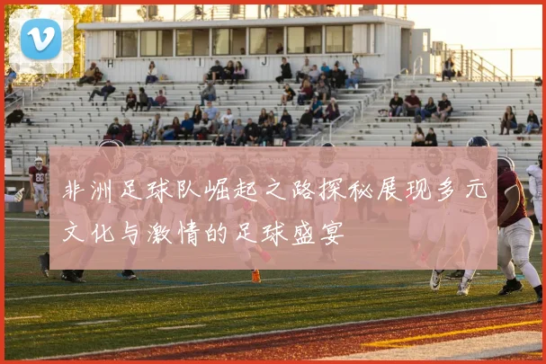非洲足球队崛起之路探秘展现多元文化与激情的足球盛宴