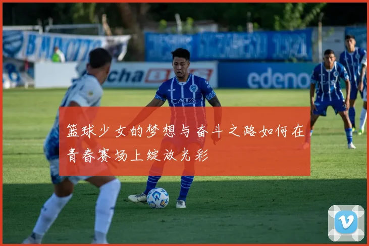 篮球少女的梦想与奋斗之路如何在青春赛场上绽放光彩