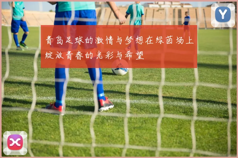 青岛足球的激情与梦想在绿茵场上绽放青春的光彩与希望