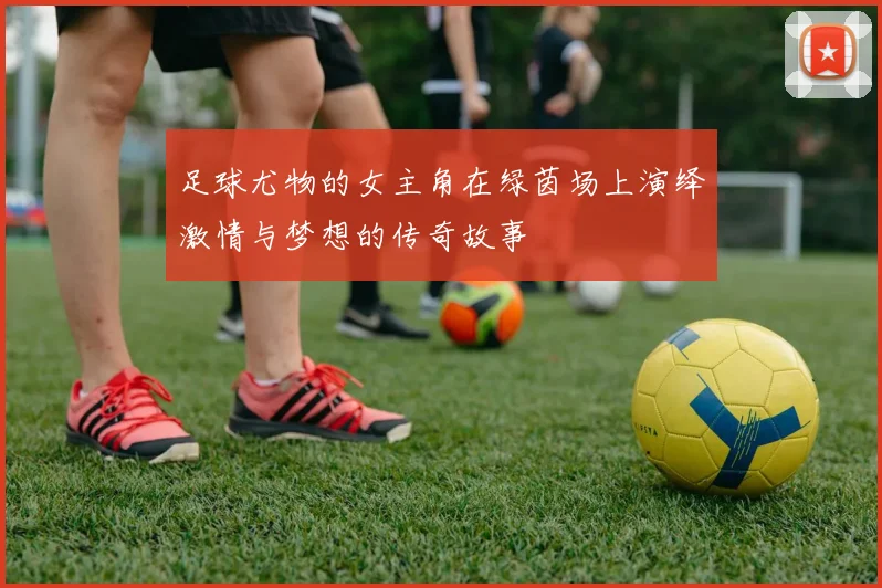 足球尤物的女主角在绿茵场上演绎激情与梦想的传奇故事