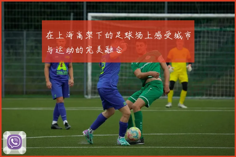 在上海高架下的足球场上感受城市与运动的完美融合