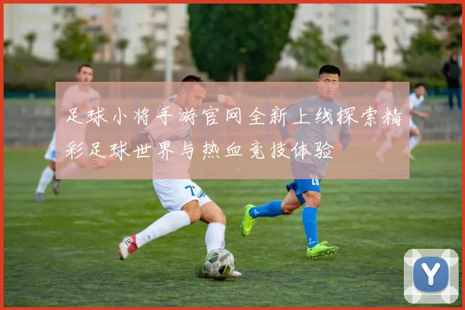 足球小将手游官网全新上线探索精彩足球世界与热血竞技体验