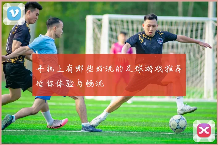 手机上有哪些好玩的足球游戏推荐给你体验与畅玩
